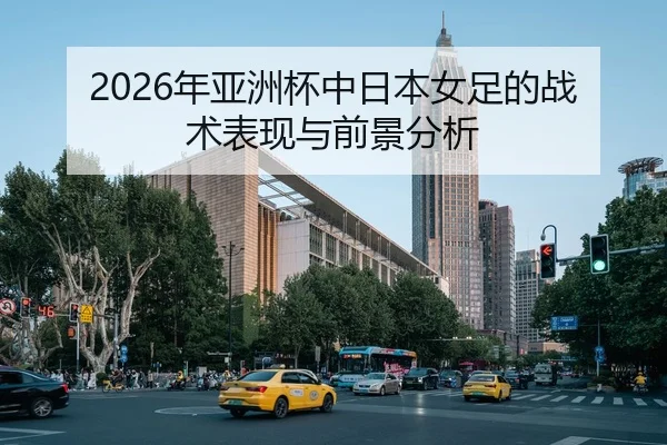2026年亚洲杯中日本女足的战术表现与前景分析