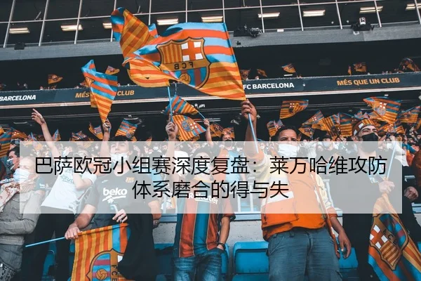 巴萨欧冠小组赛深度复盘：莱万哈维攻防体系磨合的得与失
