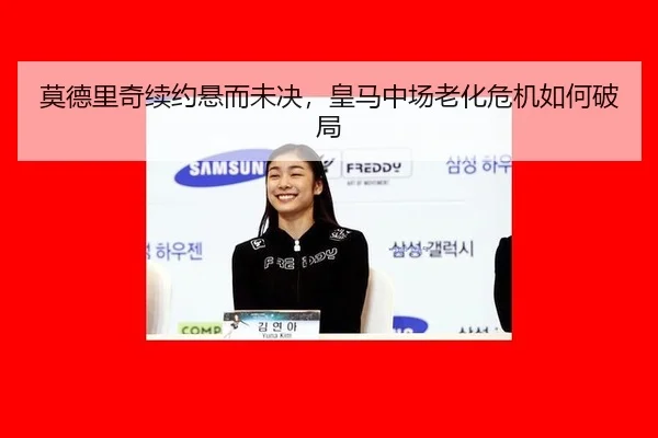 莫德里奇续约悬而未决，皇马中场老化危机如何破局