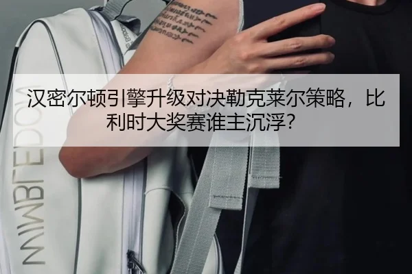 汉密尔顿引擎升级对决勒克莱尔策略，比利时大奖赛谁主沉浮？