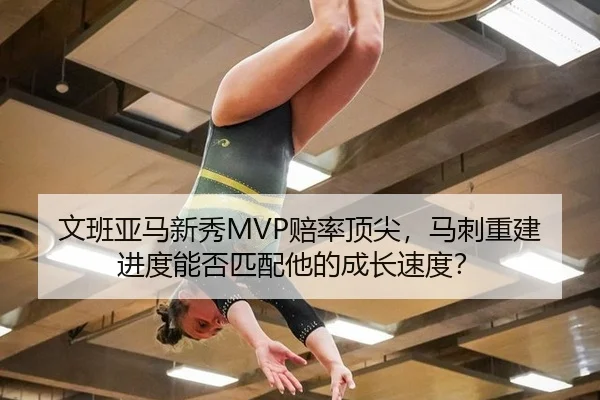 文班亚马新秀MVP赔率顶尖，马刺重建进度能否匹配他的成长速度？