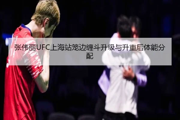 张伟丽UFC上海站笼边缠斗升级与升重后体能分配