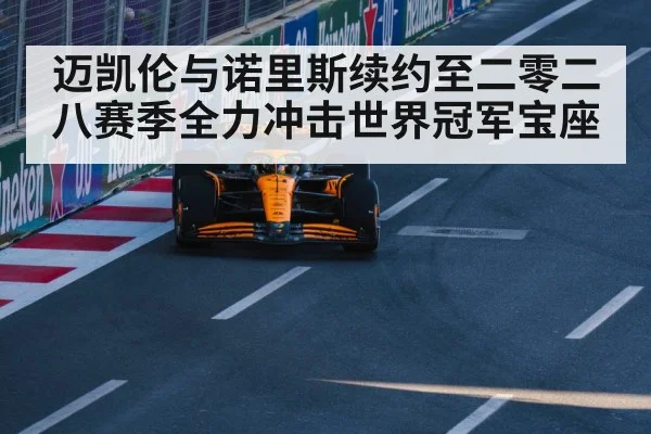 迈凯伦与诺里斯续约至二零二八赛季全力冲击世界冠军宝座