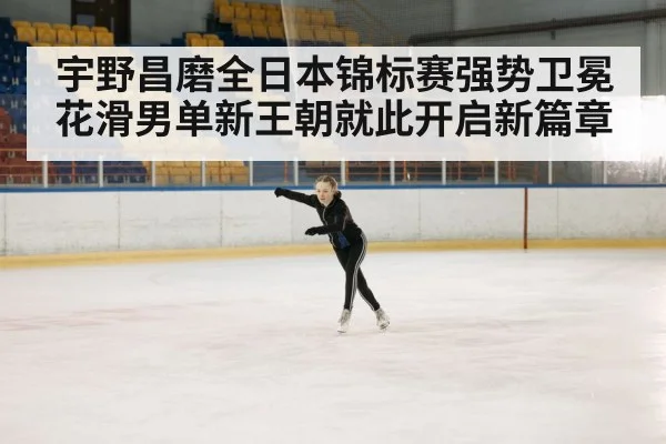 宇野昌磨全日本锦标赛强势卫冕 花滑男单新王朝就此开启新篇章