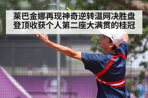 莱巴金娜再现神奇逆转温网决胜盘登顶收获个人第二座大满贯的桂冠