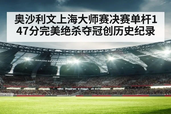 奥沙利文上海大师赛决赛单杆147分完美绝杀夺冠创历史纪录
