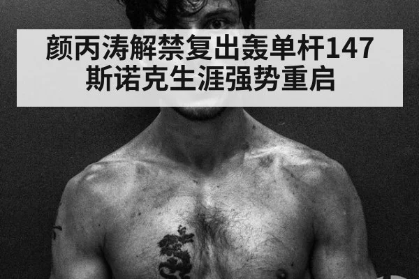颜丙涛解禁复出轰单杆147 斯诺克生涯强势重启