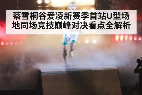 蔡雪桐谷爱凌新赛季首站U型场地同场竞技巅峰对决看点全解析
